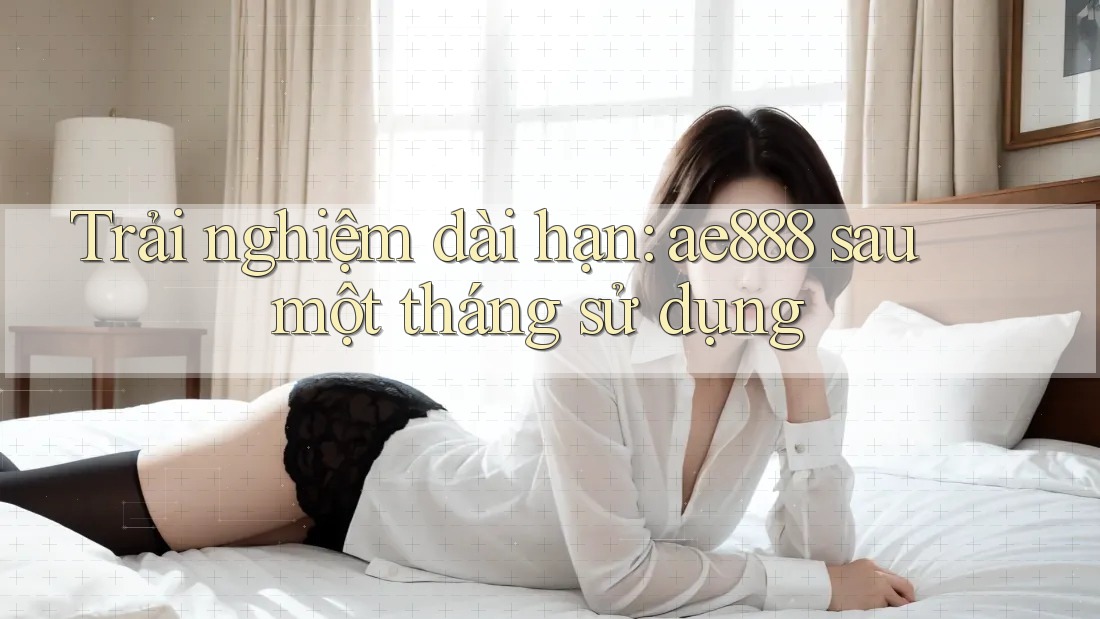 Trải nghiệm dài hạn: ae888 sau một tháng sử dụng Trải nghiệm dài hạn: ae888 sau một tháng sử dụng
