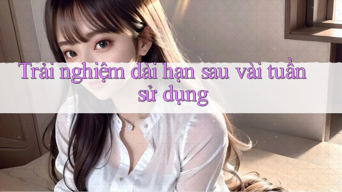 Trải nghiệm dài hạn sau vài tuần sử dụng Trải nghiệm dài hạn sau vài tuần sử dụng