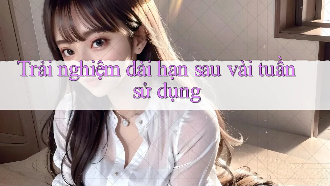 Trải nghiệm dài hạn sau vài tuần sử dụng Trải nghiệm dài hạn sau vài tuần sử dụng