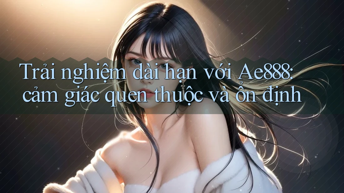 Trải nghiệm dài hạn với Ae888: cảm giác quen thuộc và ổn định Trải nghiệm dài hạn với Ae888: cảm giác quen thuộc và ổn định