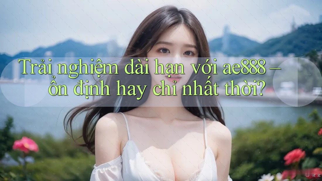 Trải nghiệm dài hạn với ae888 – ổn định hay chỉ nhất thời? Trải nghiệm dài hạn với ae888 – ổn định hay chỉ nhất thời?