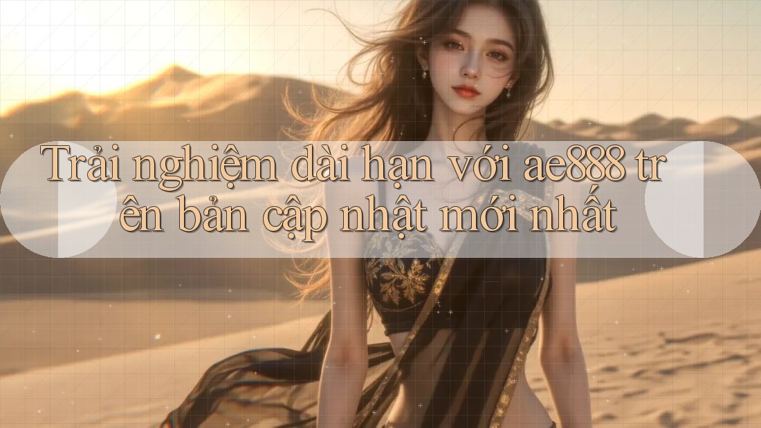 Trải nghiệm dài hạn với ae888 trên bản cập nhật mới nhất Trải nghiệm dài hạn với ae888 trên bản cập nhật mới nhất