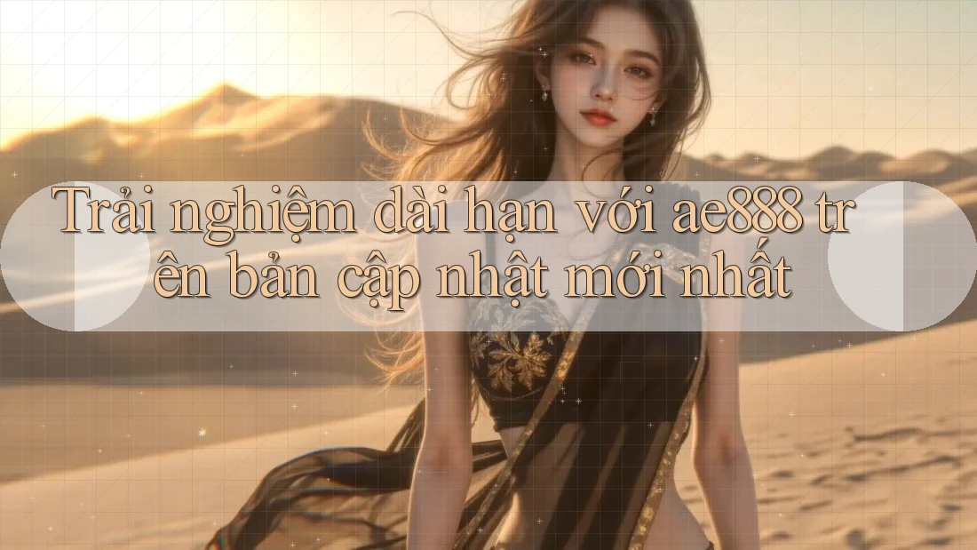 Trải nghiệm dài hạn với ae888 trên bản cập nhật mới nhất