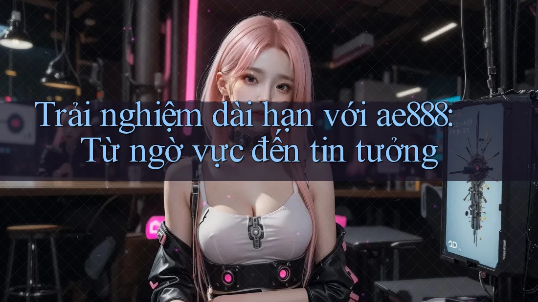 Trải nghiệm dài hạn với ae888: Từ ngờ vực đến tin tưởng