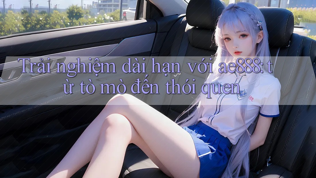 Trải nghiệm dài hạn với ae888: từ tò mò đến thói quen Trải nghiệm dài hạn với ae888: từ tò mò đến thói quen