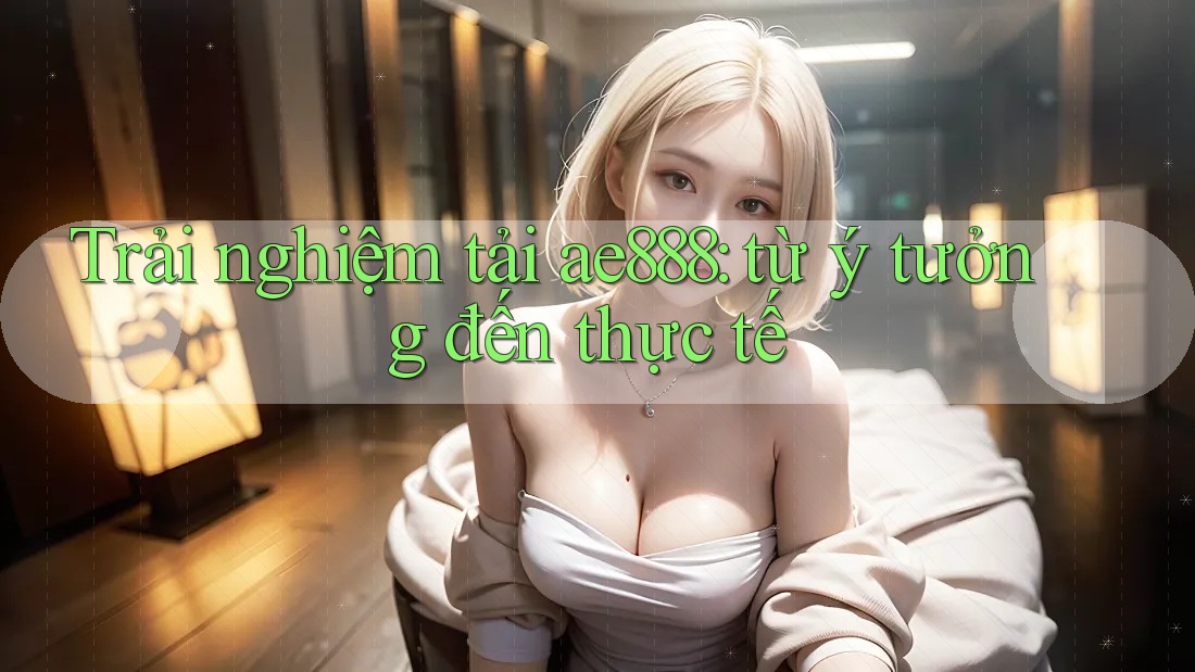 Trải nghiệm tải ae888: từ ý tưởng đến thực tế Trải nghiệm tải ae888: từ ý tưởng đến thực tế