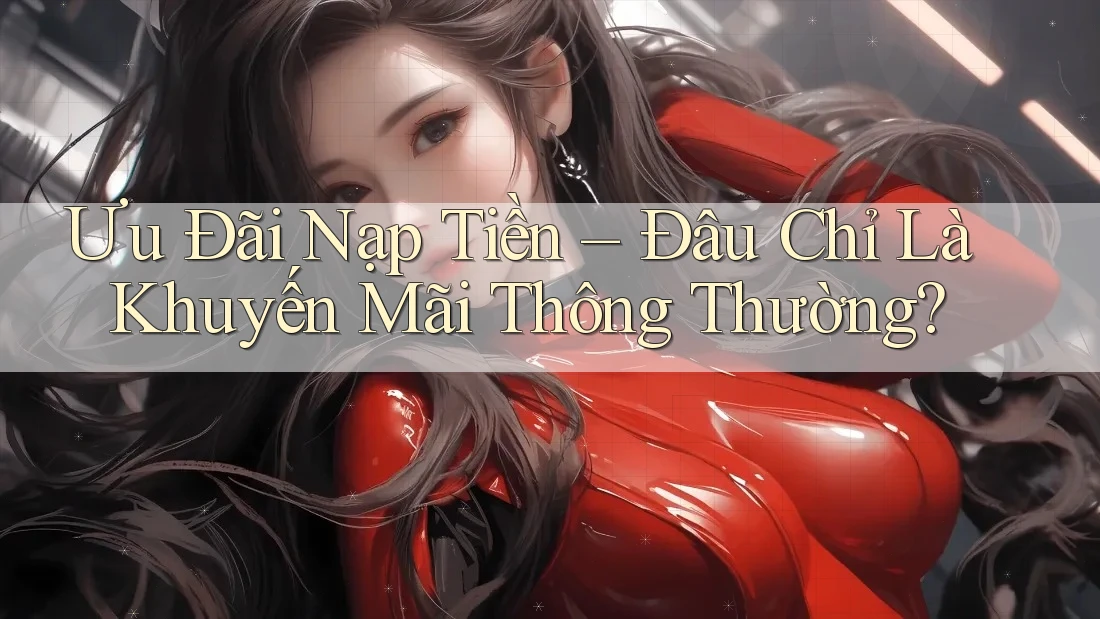 Ưu Đãi Nạp Tiền – Đâu Chỉ Là Khuyến Mãi Thông Thường? Ưu Đãi Nạp Tiền – Đâu Chỉ Là Khuyến Mãi Thông Thường?