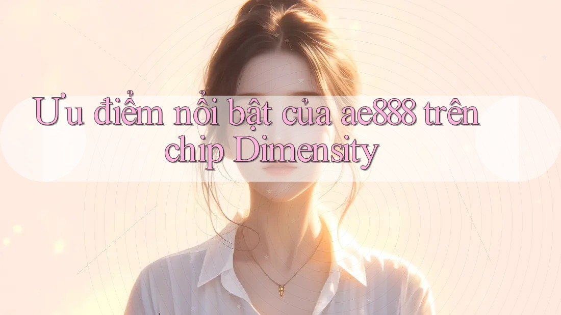 Ưu điểm nổi bật của ae888 trên chip Dimensity Ưu điểm nổi bật của ae888 trên chip Dimensity