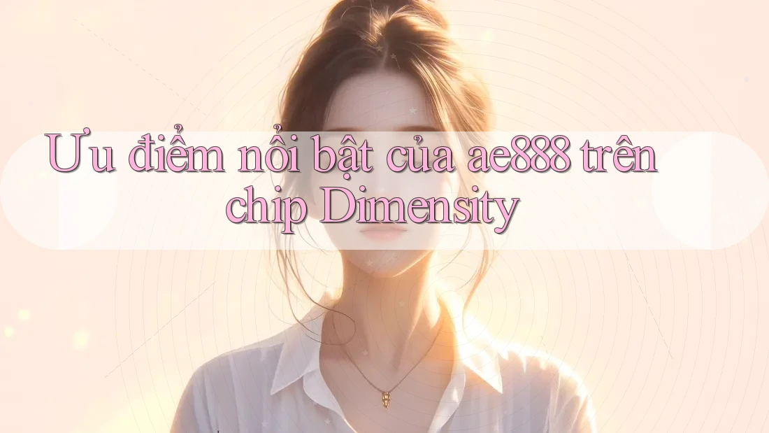 Ưu điểm nổi bật của ae888 trên chip Dimensity