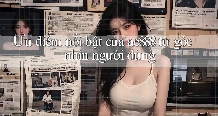 Ưu điểm nổi bật của ae888 từ góc nhìn người dùng Ưu điểm nổi bật của ae888 từ góc nhìn người dùng