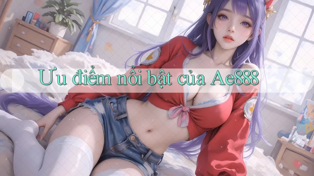Ưu điểm nổi bật của ae888 Ưu điểm nổi bật của ae888