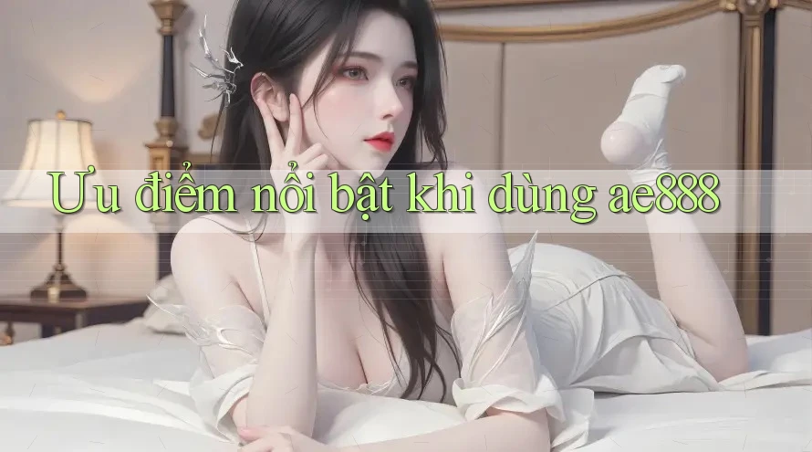 Ưu điểm nổi bật khi dùng ae888 Ưu điểm nổi bật khi dùng ae888