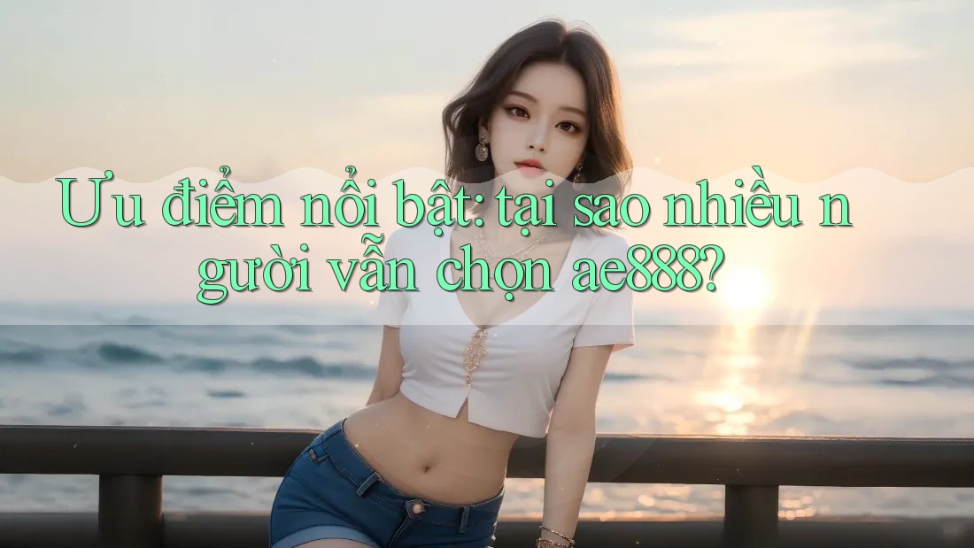 Ưu điểm nổi bật: tại sao nhiều người vẫn chọn ae888? Ưu điểm nổi bật: tại sao nhiều người vẫn chọn ae888?
