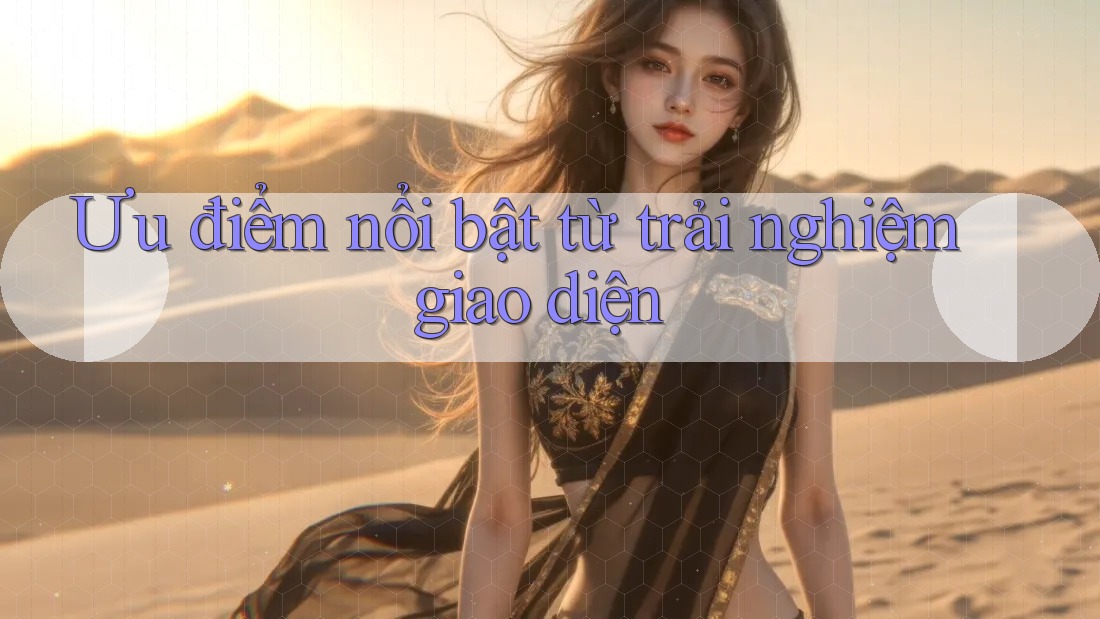 Ưu điểm nổi bật từ trải nghiệm giao diện Ưu điểm nổi bật từ trải nghiệm giao diện