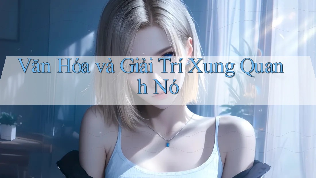 Văn Hóa và Giải Trí Xung Quanh Nó Văn Hóa và Giải Trí Xung Quanh Nó