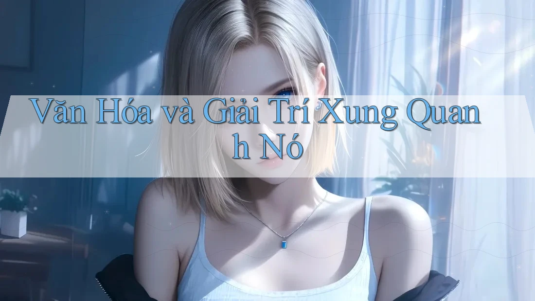 Văn Hóa và Giải Trí Xung Quanh Nó Văn Hóa và Giải Trí Xung Quanh Nó