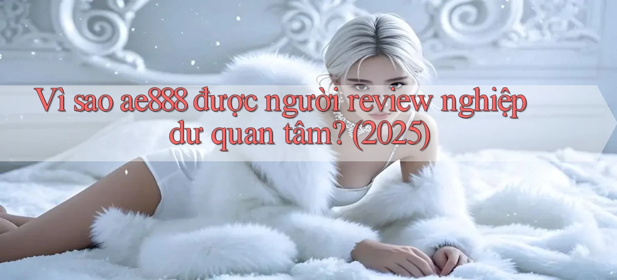 Vì sao ae888 được người review nghiệp dư quan tâm (2025)