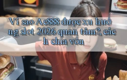 Vì sao Ae888 được xu hướng slot 2026 quan tâm, cách chia vốn