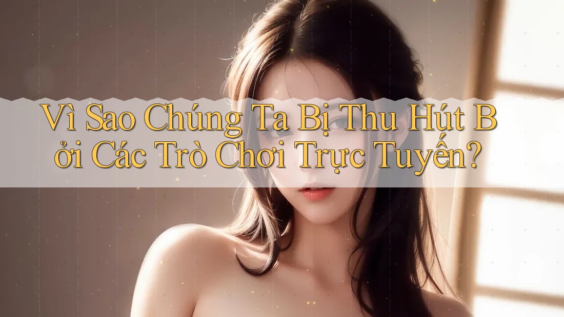 Vì Sao Chúng Ta Bị Thu Hút Bởi Các Trò Chơi Trực Tuyến? Vì Sao Chúng Ta Bị Thu Hút Bởi Các Trò Chơi Trực Tuyến?