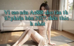 Vì sao nên Ae888 cho tân thủ phiên bản 2027, điều thích nhất
