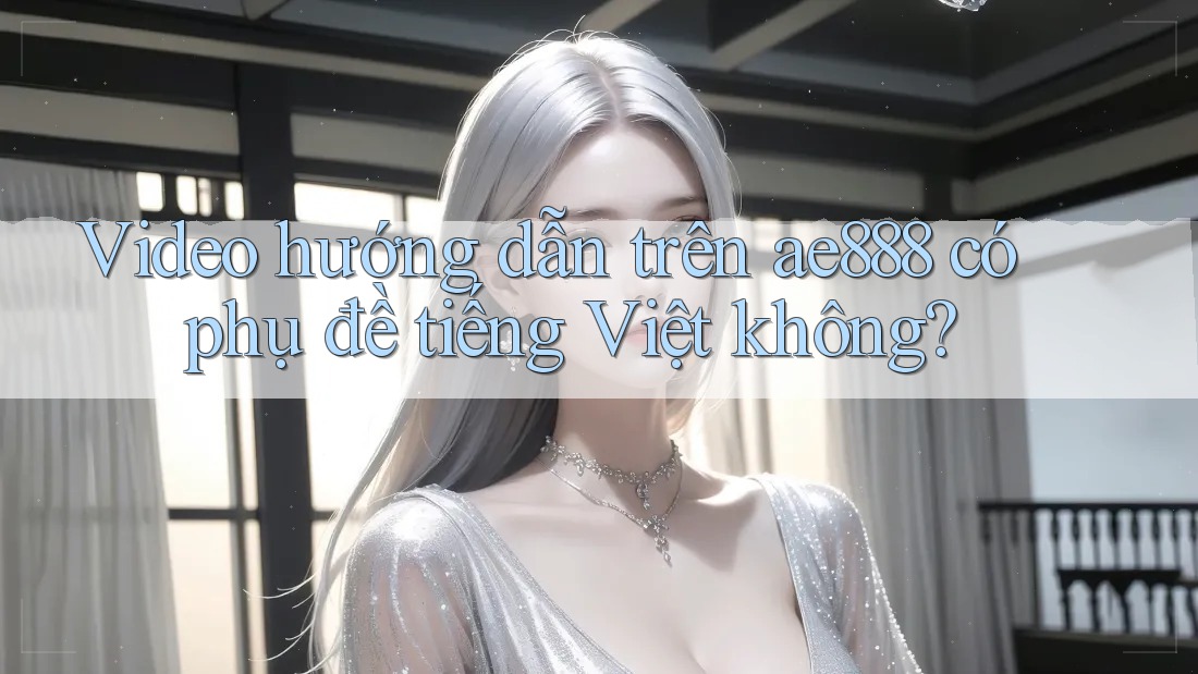 Video hướng dẫn trên ae888 có phụ đề tiếng Việt không? Video hướng dẫn trên ae888 có phụ đề tiếng Việt không?